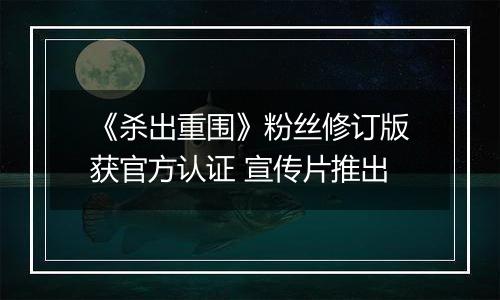 《杀出重围》粉丝修订版获官方认证 宣传片推出