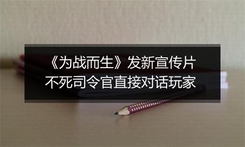 《为战而生》发新宣传片 不死司令官直接对话玩家