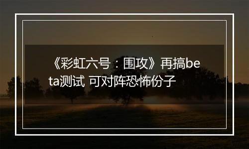《彩虹六号：围攻》再搞beta测试 可对阵恐怖份子