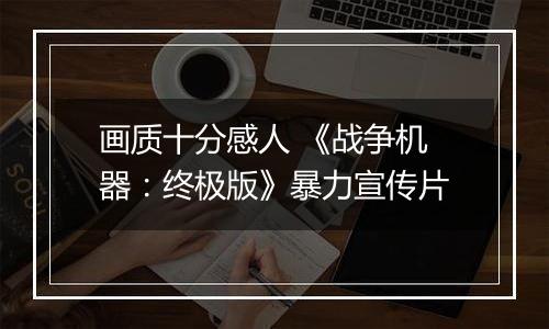 画质十分感人 《战争机器：终极版》暴力宣传片