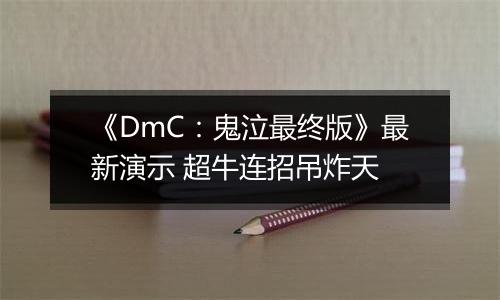 《DmC：鬼泣最终版》最新演示 超牛连招吊炸天
