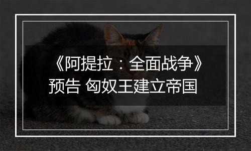 《阿提拉：全面战争》预告 匈奴王建立帝国
