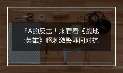 EA的反击！来看看《战地:英雄》超刺激警匪间对抗