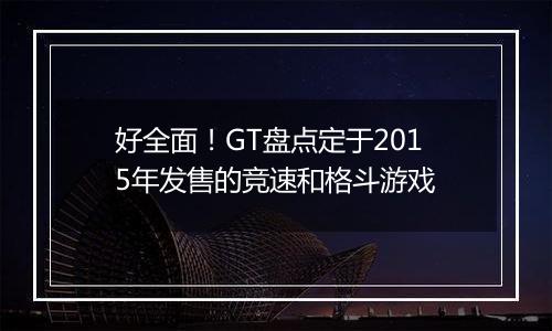 好全面！GT盘点定于2015年发售的竞速和格斗游戏