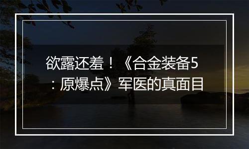 欲露还羞！《合金装备5：原爆点》军医的真面目
