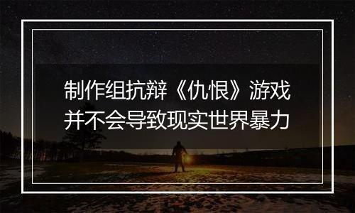 制作组抗辩《仇恨》游戏并不会导致现实世界暴力
