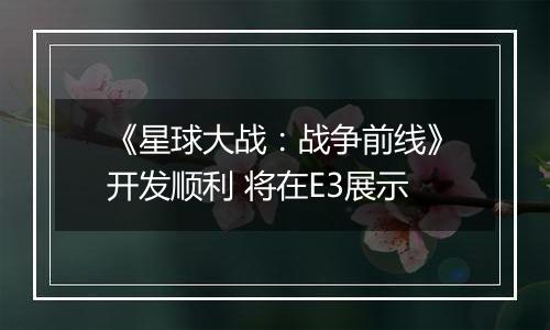 《星球大战：战争前线》开发顺利 将在E3展示