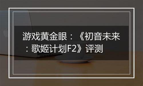 游戏黄金眼：《初音未来：歌姬计划F2》评测