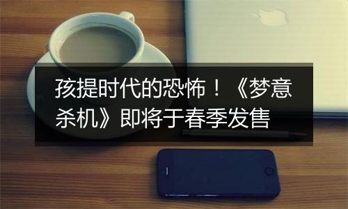 孩提时代的恐怖！《梦意杀机》即将于春季发售