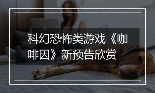 科幻恐怖类游戏《咖啡因》新预告欣赏