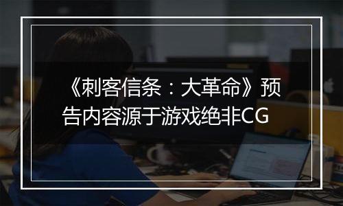 《刺客信条：大革命》预告内容源于游戏绝非CG