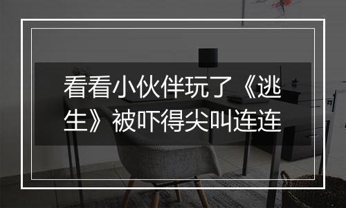 看看小伙伴玩了《逃生》被吓得尖叫连连