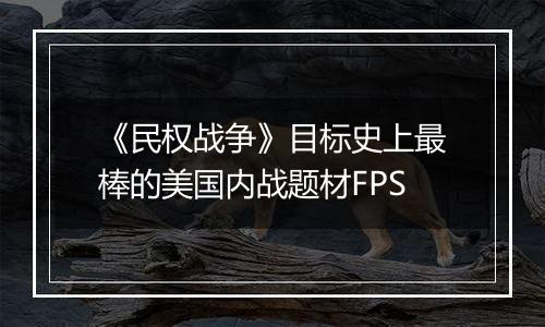 《民权战争》目标史上最棒的美国内战题材FPS
