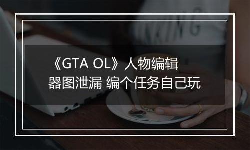 《GTA OL》人物编辑器图泄漏 编个任务自己玩
