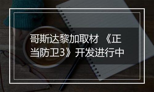 哥斯达黎加取材 《正当防卫3》开发进行中
