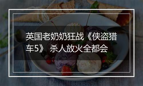 英国老奶奶狂战《侠盗猎车5》 杀人放火全都会