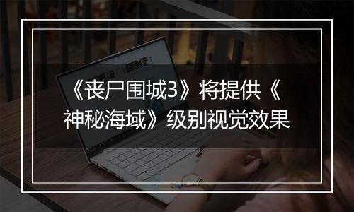 《丧尸围城3》将提供《神秘海域》级别视觉效果