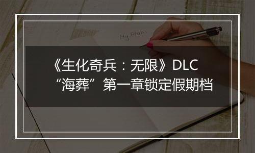 《生化奇兵：无限》DLC“海葬”第一章锁定假期档