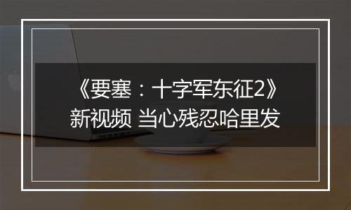 《要塞：十字军东征2》新视频 当心残忍哈里发