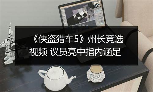 《侠盗猎车5》州长竞选视频 议员亮中指内涵足