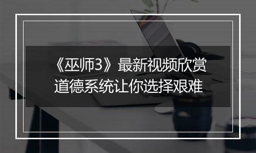 《巫师3》最新视频欣赏 道德系统让你选择艰难