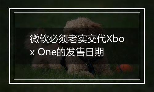 微软必须老实交代Xbox One的发售日期