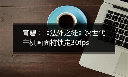 育碧：《法外之徒》次世代主机画面将锁定30fps