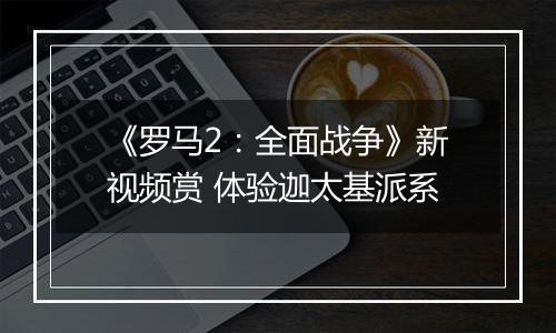 《罗马2：全面战争》新视频赏 体验迦太基派系