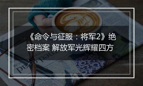 《命令与征服：将军2》绝密档案 解放军光辉耀四方
