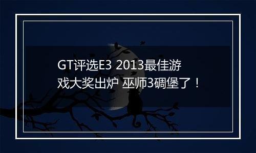 GT评选E3 2013最佳游戏大奖出炉 巫师3碉堡了！