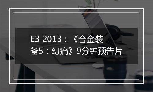 E3 2013：《合金装备5：幻痛》9分钟预告片