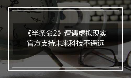 《半条命2》遭遇虚拟现实 官方支持未来科技不遥远
