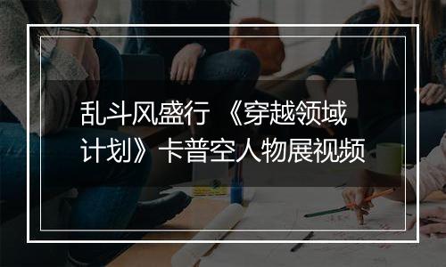 乱斗风盛行 《穿越领域计划》卡普空人物展视频