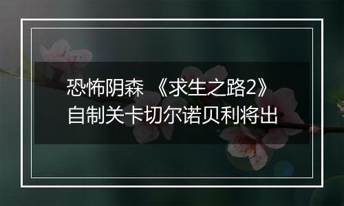 恐怖阴森 《求生之路2》自制关卡切尔诺贝利将出
