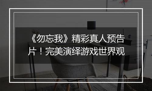 《勿忘我》精彩真人预告片！完美演绎游戏世界观