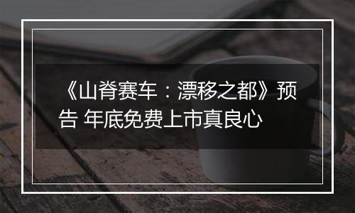 《山脊赛车：漂移之都》预告 年底免费上市真良心
