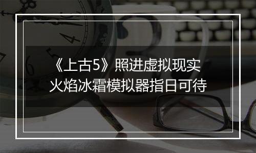 《上古5》照进虚拟现实 火焰冰霜模拟器指日可待