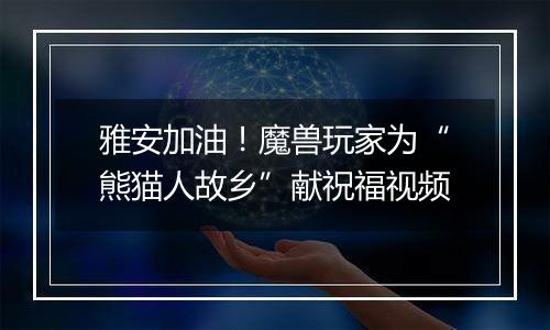 雅安加油！魔兽玩家为“熊猫人故乡”献祝福视频