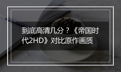 到底高清几分？《帝国时代2HD》对比原作画质