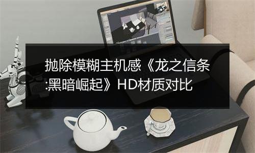 抛除模糊主机感《龙之信条:黑暗崛起》HD材质对比