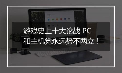 游戏史上十大论战 PC和主机党永远势不两立！