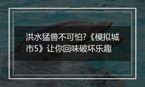 洪水猛兽不可怕?《模拟城市5》让你回味破坏乐趣