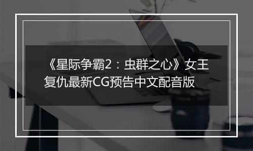 《星际争霸2：虫群之心》女王复仇最新CG预告中文配音版