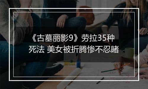 《古墓丽影9》劳拉35种死法 美女被折腾惨不忍睹