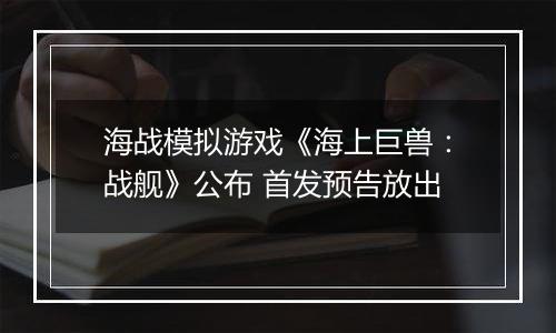 海战模拟游戏《海上巨兽：战舰》公布 首发预告放出