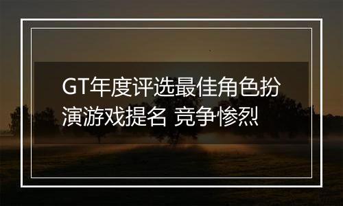 GT年度评选最佳角色扮演游戏提名 竞争惨烈