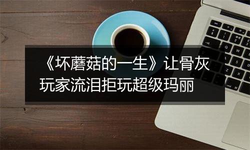 《坏蘑菇的一生》让骨灰玩家流泪拒玩超级玛丽
