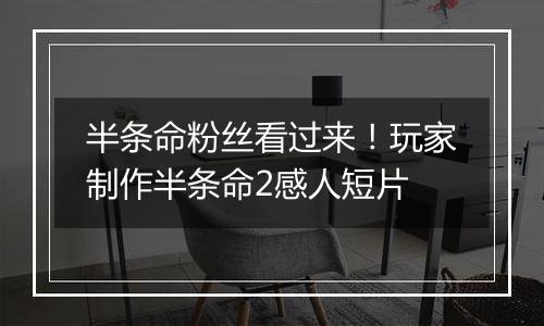 半条命粉丝看过来！玩家制作半条命2感人短片