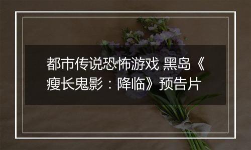 都市传说恐怖游戏 黑岛《瘦长鬼影：降临》预告片