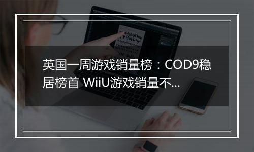 英国一周游戏销量榜：COD9稳居榜首 WiiU游戏销量不佳